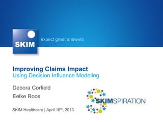 expect great answers
Improving Claims Impact
Using Decision Influence Modeling
SKIM Healthcare | April 16th, 2013
Debora Corfield
Eelke Roos
 