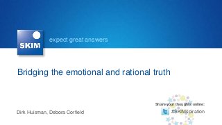 expect great answers




Bridging the emotional and rational truth


                                     Share your thoughts online:

Dirk Huisman, Debora Corfield                #SKIMspiration
 