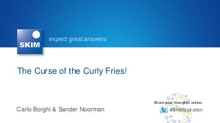 expect great answers




The Curse of the Curly Fries!


                                 Share your thoughts online:

Carlo Borghi & Sander Noorman            #SKIMspiration
 