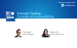 Share your thoughts online:

#SKIMwebinar

Concept Testing
Consider all the possibilities

Carlo Borghi
Project Manager

Abigail Joffre
Today’s webinar host

 