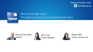 Share your thoughts online:

#SKIMwebinar

What is the right price?
The tipping point of price and perceived value

Gerard Loosschilder
CMethO

Ellen Lueb
Project Manager

Abigail Joffre
Today’s webinar host

 