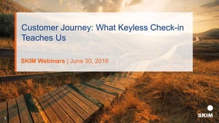Customer Journey: What Keyless Check-in
Teaches Us
SKIM Webinars | June 30, 2016
1
 