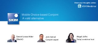 Share your thoughts online:

#SKIMwebinar

Mobile Choice-based Conjoint
A valid alternative

Gerard Loosschilder
CMethO

John Ashraf
Conjoint expert

Abigail Joffre
Today’s webinar host

 