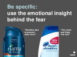 Be specific:
use the emotional insight
behind the fear
“For clean
and flake
free hair”
“Soothes skin
to prevent
razor burn”
 