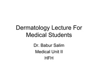 Dermatology Lecture For
Medical Students
Dr. Babur Salim
Medical Unit II
HFH

 