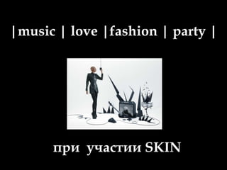 |music | love |fashion | party | при  участии SKIN 