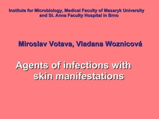 Institute  for  Microbiology, Medical Faculty of Masaryk University  and St. Anna Faculty Hospital  in Brno Miroslav Votava , Vladana Woznicová Agents of infections with  skin  manifestations  