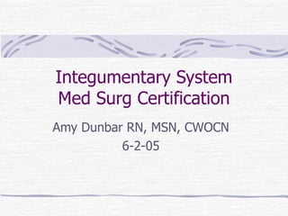 Integumentary System
Med Surg Certification
Amy Dunbar RN, MSN, CWOCN
          6-2-05
 