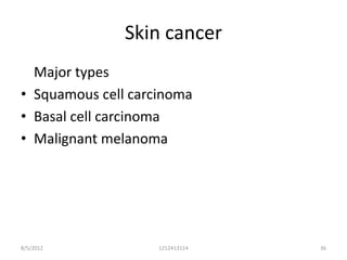 Skin cancer
  Major types
• Squamous cell carcinoma
• Basal cell carcinoma
• Malignant melanoma




8/5/2012            1212413114   36
 