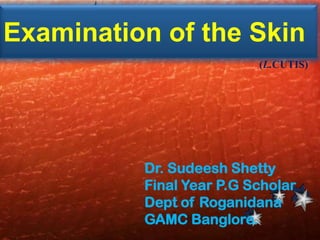 Examination of the Skin
(L.CUTIS)

Dr. Sudeesh Shetty
Final Year P.G Scholar
Dept of Roganidana
GAMC Banglore.

 