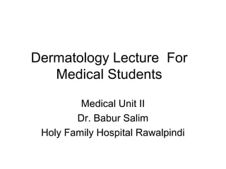 Dermatology Lecture For
Medical Students
Medical Unit II
Dr. Babur Salim
Holy Family Hospital Rawalpindi

 