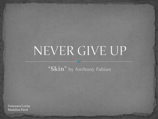 “Skin” by Anthony Fabian

Francesca Lovisa
Madalina Pavel

 