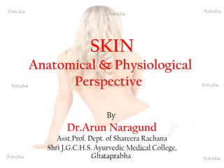 SKIN
Anatomical & Physiological
Perspective
By
Dr.Arun Naragund
Asst.Prof. Dept. of Shareera Rachana
Shri J.G.C.H.S. Ayurvedic Medical College,
Ghataprabha
 