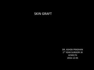 SKIN GRAFT
DR. ASHOK PRADHAN
1ST YEAR SURGERY JR
UCMS,TH
2016-12-05
 