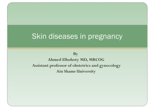 Skin diseases in pregnancy
By
Ahmed Elbohoty MD, MRCOG
Assistant professor of obstetrics and gynecology
Ain Shams University
 