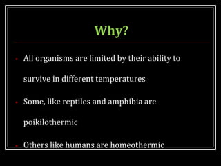 Why?
• All organisms are limited by their ability to
survive in different temperatures
• Some, like reptiles and amphibia are
poikilothermic
• Others like humans are homeothermic
 