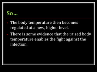 So…
• The body temperature then becomes
regulated at a new, higher level.
• There is some evidence that the raised body
temperature enables the fight against the
infection.
 