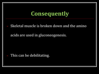 Consequently
• Skeletal muscle is broken down and the amino
acids are used in gluconeogenesis.
• This can be debilitating.
 