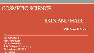 SKIN AND HAIR
COSMETIC SCIENCE
VIII Sem B Pharm
By,
Mr. Maruthi. N
Asst. Professor
(Pharmaceutics)
SJM College of Pharmacy
Chitradurga-577502
Karnataka
 