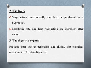 2. The liver-
O Very active metabolically and heat is produced as a
byproduct.
O Metabolic rate and heat production are increases after
eating.
3. The digestive organs-
Produce heat during peristalsis and during the chemical
reactions involved in digestion.
 