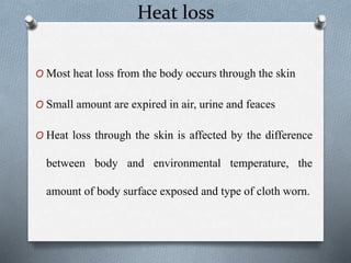 Heat loss
O Most heat loss from the body occurs through the skin
O Small amount are expired in air, urine and feaces
O Heat loss through the skin is affected by the difference
between body and environmental temperature, the
amount of body surface exposed and type of cloth worn.
 