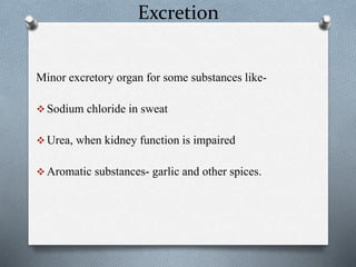 Excretion
Minor excretory organ for some substances like-
 Sodium chloride in sweat
 Urea, when kidney function is impaired
 Aromatic substances- garlic and other spices.
 