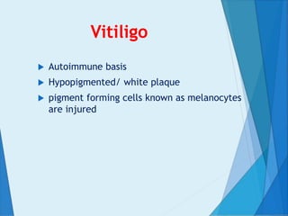 Vitiligo
 Autoimmune basis
 Hypopigmented/ white plaque
 pigment forming cells known as melanocytes
are injured
 