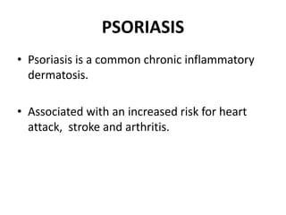 PSORIASIS
• Psoriasis is a common chronic inflammatory
dermatosis.
• Associated with an increased risk for heart
attack, stroke and arthritis.
 