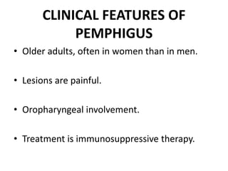 CLINICAL FEATURES OF
PEMPHIGUS
• Older adults, often in women than in men.
• Lesions are painful.
• Oropharyngeal involvement.
• Treatment is immunosuppressive therapy.
 