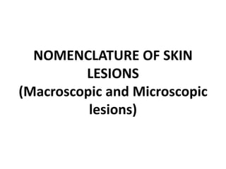 NOMENCLATURE OF SKIN
LESIONS
(Macroscopic and Microscopic
lesions)
 