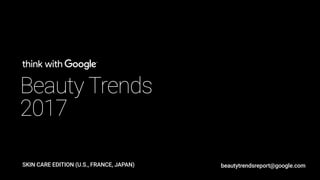 Beauty Trends
2017
SKIN CARE EDITION (U.S., FRANCE, JAPAN) beautytrendsreport@google.com
 