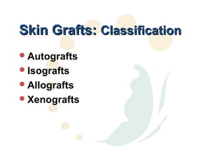 Skin Grafts: Classification
 Autografts
 Isografts
 Allografts
 Xenografts
 
