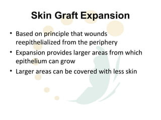 Skin Graft Expansion
• Based on principle that wounds
  reepithelialized from the periphery
• Expansion provides larger areas from which
  epithelium can grow
• Larger areas can be covered with less skin
 