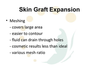 Skin Graft Expansion
• Meshing
  - covers large area
  - easier to contour
  - fluid can drain through holes
  - cosmetic results less than ideal
  - various mesh ratio
 