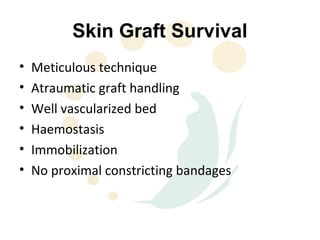 Skin Graft Survival
•   Meticulous technique
•   Atraumatic graft handling
•   Well vascularized bed
•   Haemostasis
•   Immobilization
•   No proximal constricting bandages
 