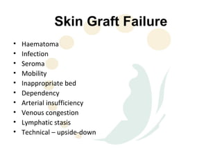 Skin Graft Failure
•   Haematoma
•   Infection
•   Seroma
•   Mobility
•   Inappropriate bed
•   Dependency
•   Arterial insufficiency
•   Venous congestion
•   Lymphatic stasis
•   Technical – upside-down
 
