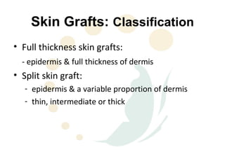 Skin Grafts: Classification
• Full thickness skin grafts:
  - epidermis & full thickness of dermis
• Split skin graft:
   - epidermis & a variable proportion of dermis
   - thin, intermediate or thick
 