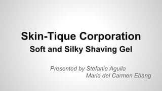 Skin-Tique Corporation
Soft and Silky Shaving Gel
Presented by Stefanie Aguila
Maria del Carmen Ebang
 