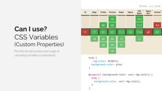Can I use?
CSS Variables
(Custom Properties)
Permits the declaration and usage of
cascading variables in stylesheets
87.5% JUL 2018
body {
--bg-color: #150C55;
background-color: pink;
}
@supports (background-color: var(--bg-color)) {
body {
background-color: var(--bg-color);
}
}
 