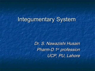 Integumentary SystemIntegumentary System
Dr. S. Nawazishi HusainDr. S. Nawazishi Husain
Pharm-D 1Pharm-D 1stst
professionprofession
UCP, PU, LahoreUCP, PU, Lahore
 