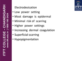 Electrodesication
• Low power setting
• Most damage is epidermal
• Minimal risk of scarring
• Higher power settings
• Increasing dermal coagulation
• Superficial scarring
• Hypopigmentation
 