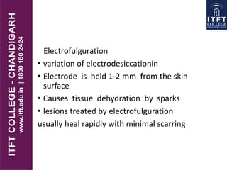 Electrofulguration
• variation of electrodesiccationin
• Electrode is held 1-2 mm from the skin
surface
• Causes tissue dehydration by sparks
• lesions treated by electrofulguration
usually heal rapidly with minimal scarring
 