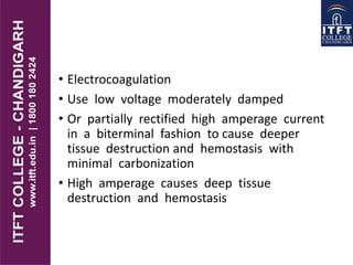 • Electrocoagulation
• Use low voltage moderately damped
• Or partially rectified high amperage current
in a biterminal fashion to cause deeper
tissue destruction and hemostasis with
minimal carbonization
• High amperage causes deep tissue
destruction and hemostasis
 