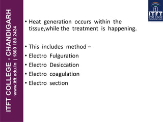 • Heat generation occurs within the
tissue,while the treatment is happening.
• This includes method –
• Electro Fulguration
• Electro Desiccation
• Electro coagulation
• Electro section
 