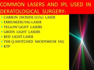  CARBON DIOXIDE (CO2) LASER
 ERBIUM(ER):YAG LASER
 YELLOW LIGHT LASERS
 GREEN LIGHT LASERS
 RED LIGHT LASER
 THE Q-SWITCHED NEODYMIUM YAG
 KTP
COMMON LASERS AND IPL USED IN
DERATOLOGICAL SURGERY-
 