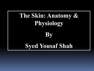 1
The Skin: Anatomy &
Physiology
By
Syed Yousaf Shah
 