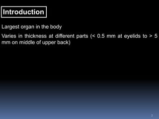 2
Introduction
Largest organ in the body
Varies in thickness at different parts (< 0.5 mm at eyelids to > 5
mm on middle of upper back)
 