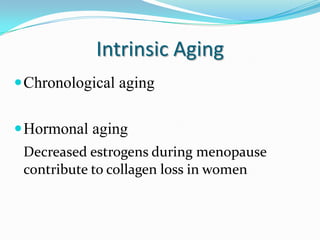 Intrinsic Aging
 Chronological aging
 Hormonal aging
Decreased estrogens during menopause
contribute to collagen loss in women

 