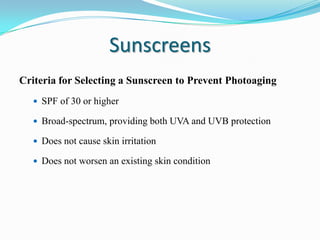 Sunscreens
Criteria for Selecting a Sunscreen to Prevent Photoaging
 SPF of 30 or higher
 Broad-spectrum, providing both UVA and UVB protection

 Does not cause skin irritation
 Does not worsen an existing skin condition

 