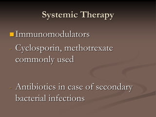 Systemic Therapy
Immunomodulators
- Cyclosporin, methotrexate
commonly used
- Antibiotics in case of secondary
bacterial infections
 